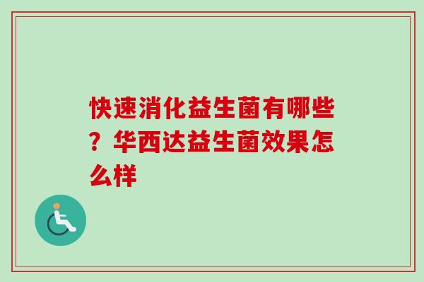 快速消化益生菌有哪些?华西达益生菌效果怎么样 快速消化益生菌有哪些?华西达益生菌效果怎么样