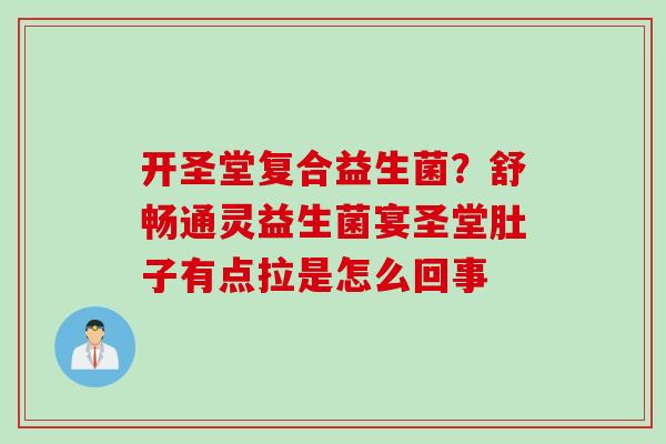 开圣堂复合益生菌?舒畅通灵益生菌宴圣堂肚子有点拉是怎么回事 开圣堂复合益生菌?舒畅通灵益生菌宴圣堂肚子有点拉是怎么回事