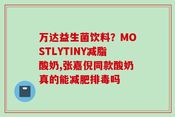 万达益生菌饮料？MOSTLYTINY减脂酸奶,张嘉倪同款酸奶真的能吗