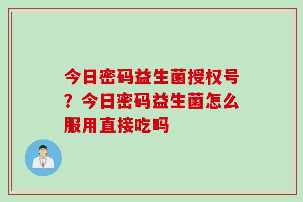 今日密码益生菌授权号?今日密码益生菌怎么服用直接吃吗 今日密码益生菌授权号?今日密码益生菌怎么服用直接吃吗