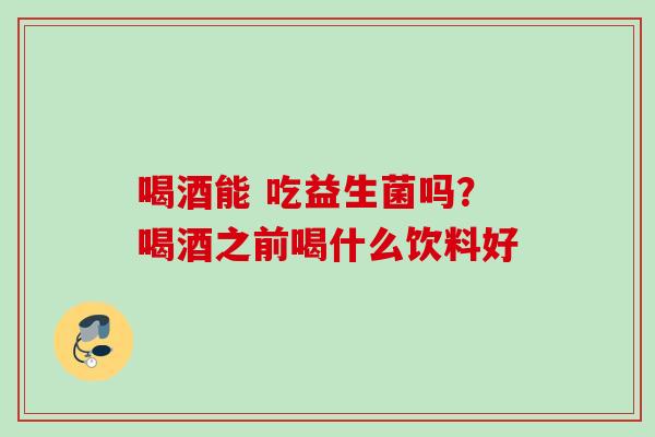 喝酒能 吃益生菌吗？喝酒之前喝什么饮料好