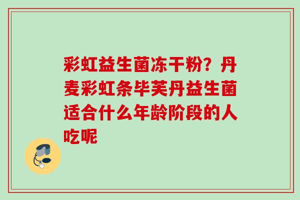 彩虹益生菌冻干粉?丹麦彩虹条毕芙丹益生菌适合什么年龄阶段的人吃呢 彩虹益生菌冻干粉?丹麦彩虹条毕芙丹益生菌适合什么年龄阶段的人吃呢