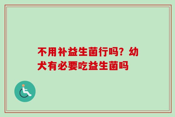 不用补益生菌行吗？幼犬有必要吃益生菌吗