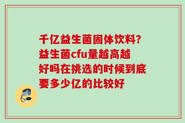 千亿益生菌固体饮料？益生菌cfu量越高越好吗在挑选的时候到底要多少亿的比较好