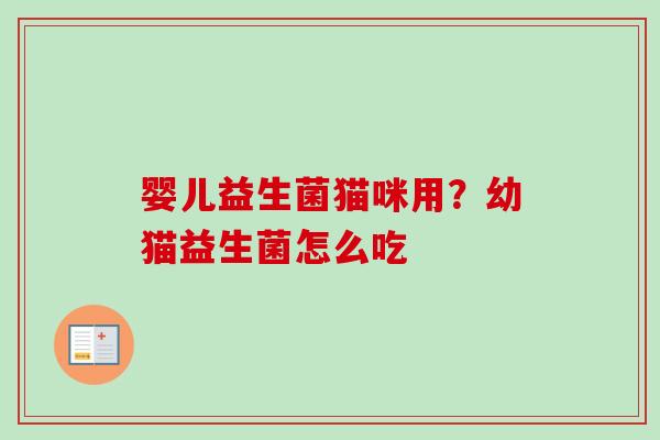 婴儿益生菌猫咪用?幼猫益生菌怎么吃 婴儿益生菌猫咪用?幼猫益生菌怎么吃