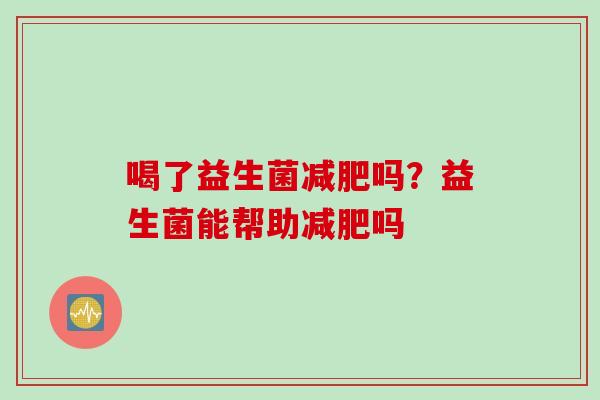 喝了益生菌吗?益生菌能帮助吗 喝了益生菌吗?益生菌能帮助吗