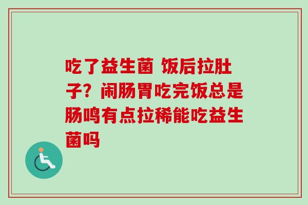 吃了益生菌 饭后拉肚子?闹肠胃吃完饭总是肠鸣有点拉稀能吃益生菌吗 吃了益生菌 饭后拉肚子?闹肠胃吃完饭总是肠鸣有点拉稀能吃益生菌吗