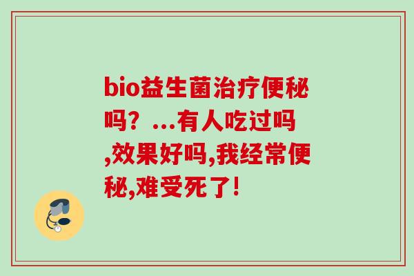 bio益生菌吗?...有人吃过吗,效果好吗,我经常,难受死了! bio益生菌吗?...有人吃过吗,效果好吗,我经常,难受死了!