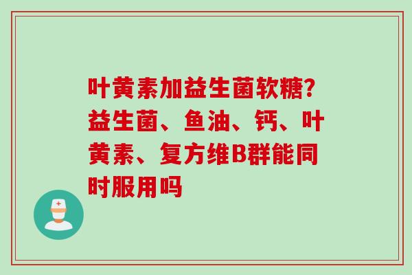 叶黄素加益生菌软糖?益生菌、鱼油、钙、叶黄素、复方维B群能同时服用吗 叶黄素加益生菌软糖?益生菌、鱼油、钙、叶黄素、复方维B群能同时服用吗