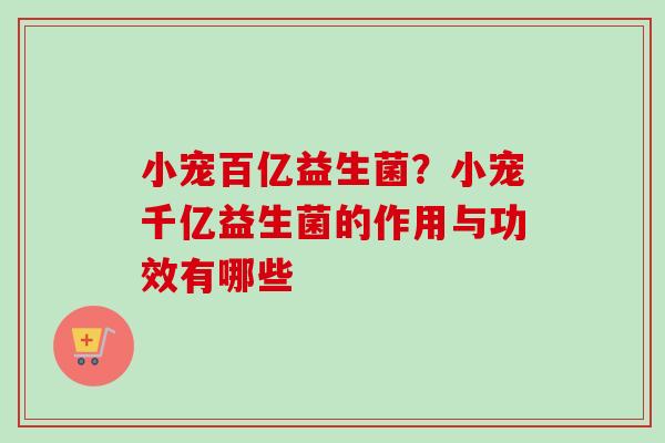 小宠百亿益生菌?小宠千亿益生菌的作用与功效有哪些 小宠百亿益生菌?小宠千亿益生菌的作用与功效有哪些