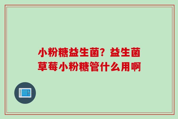 小粉糖益生菌？益生菌草莓小粉糖管什么用啊
