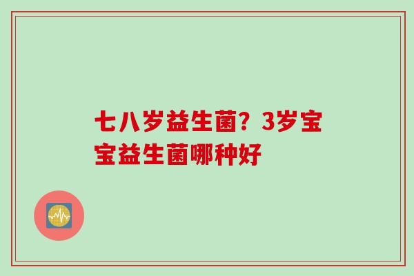 七八岁益生菌？3岁宝宝益生菌哪种好