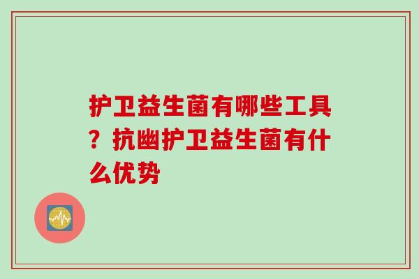 护卫益生菌有哪些工具?抗幽护卫益生菌有什么优势 护卫益生菌有哪些工具?抗幽护卫益生菌有什么优势