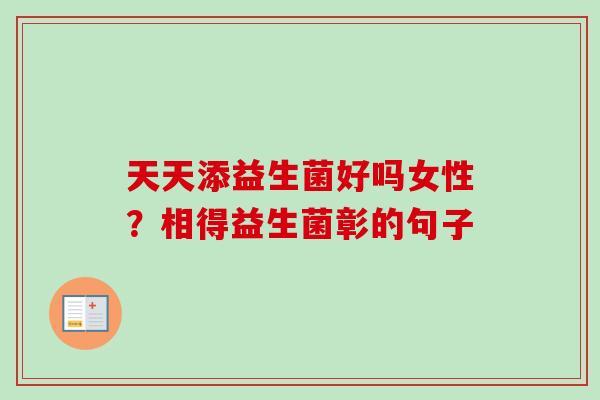 天天添益生菌好吗女性？相得益生菌彰的句子