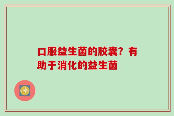 口服益生菌的胶囊?有助于消化的益生菌 口服益生菌的胶囊?有助于消化的益生菌