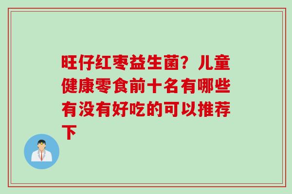 旺仔红枣益生菌？儿童健康零食前十名有哪些有没有好吃的可以推荐下