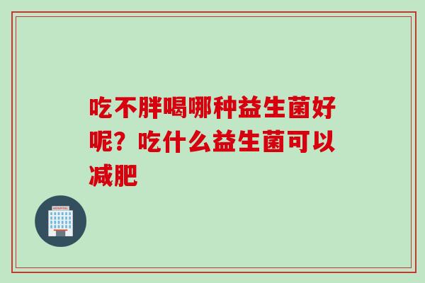 吃不胖喝哪种益生菌好呢?吃什么益生菌可以 吃不胖喝哪种益生菌好呢?吃什么益生菌可以