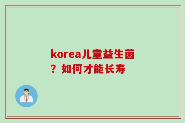 korea儿童益生菌?如何才能长寿 korea儿童益生菌?如何才能长寿