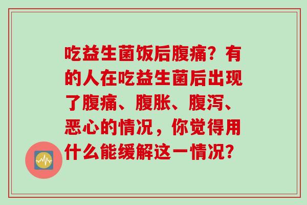 吃益生菌饭后?有的人在吃益生菌后出现了、、、恶心的情况,你觉得用什么能缓解这一情况? 吃益生菌饭后?有的人在吃益生菌后出现了、、、恶心的情况,你觉得用什么能缓解这一情况?