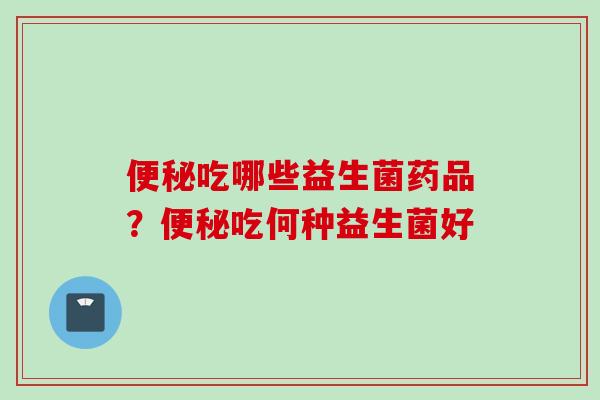 吃哪些益生菌药品？吃何种益生菌好