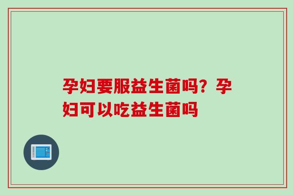 孕妇要服益生菌吗?孕妇可以吃益生菌吗 孕妇要服益生菌吗?孕妇可以吃益生菌吗