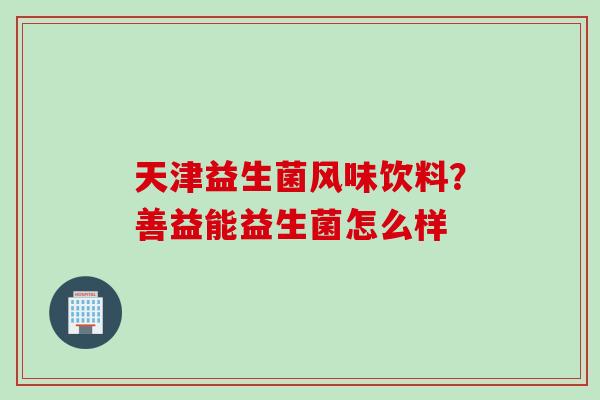 天津益生菌风味饮料?善益能益生菌怎么样 天津益生菌风味饮料?善益能益生菌怎么样
