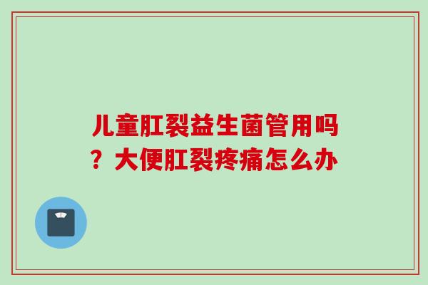 儿童肛裂益生菌管用吗？大便肛裂怎么办