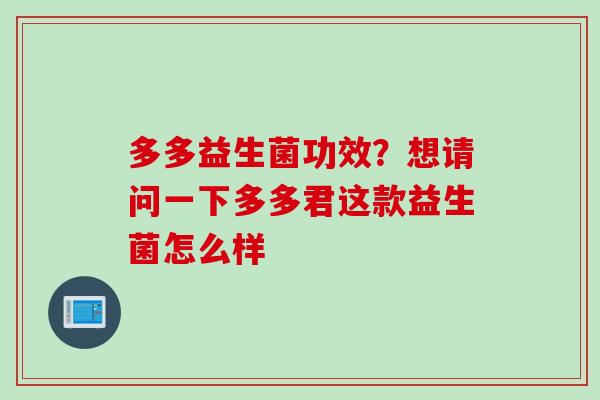 多多益生菌功效?想请问一下多多君这款益生菌怎么样 多多益生菌功效?想请问一下多多君这款益生菌怎么样