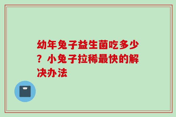 幼年兔子益生菌吃多少？小兔子拉稀快的解决办法