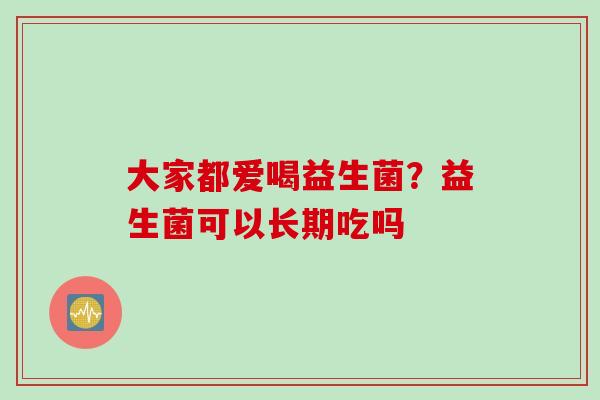 大家都爱喝益生菌?益生菌可以长期吃吗 大家都爱喝益生菌?益生菌可以长期吃吗