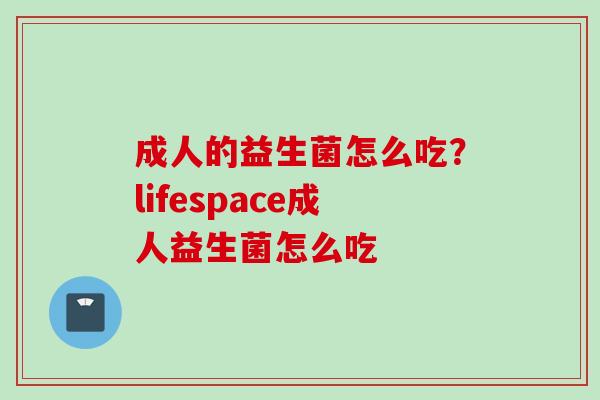 成人的益生菌怎么吃?lifespace成人益生菌怎么吃 成人的益生菌怎么吃?lifespace成人益生菌怎么吃