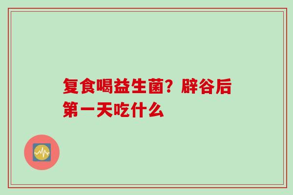 复食喝益生菌？辟谷后第一天吃什么