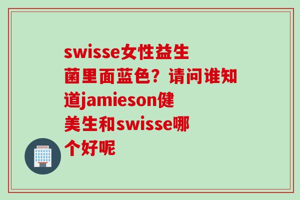 swisse女性益生菌里面蓝色?请问谁知道jamieson健美生和swisse哪个好呢 swisse女性益生菌里面蓝色?请问谁知道jamieson健美生和swisse哪个好呢