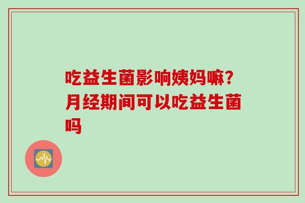 吃益生菌影响姨妈嘛？期间可以吃益生菌吗