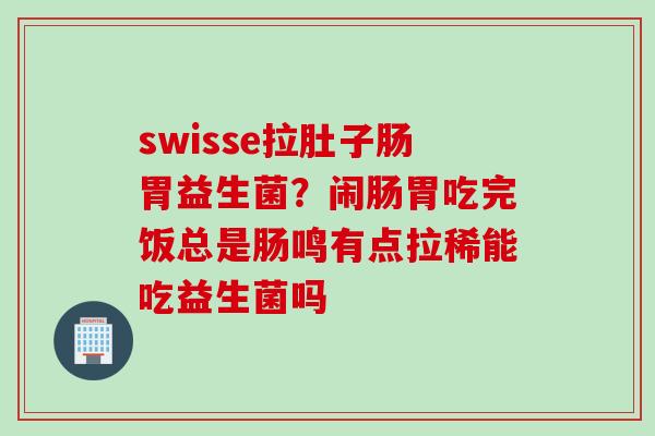 swisse拉肚子肠胃益生菌？闹肠胃吃完饭总是肠鸣有点拉稀能吃益生菌吗
