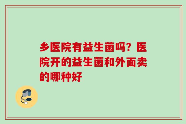 乡医院有益生菌吗?医院开的益生菌和外面卖的哪种好 乡医院有益生菌吗?医院开的益生菌和外面卖的哪种好