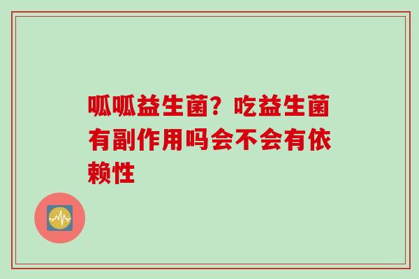 呱呱益生菌?吃益生菌有副作用吗会不会有依赖性 呱呱益生菌?吃益生菌有副作用吗会不会有依赖性