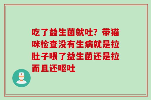 吃了益生菌就吐？带猫咪检查没有生就是拉肚子喂了益生菌还是拉而且还