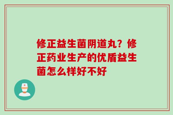 修正益生菌丸?修正药业生产的优盾益生菌怎么样好不好 修正益生菌丸?修正药业生产的优盾益生菌怎么样好不好