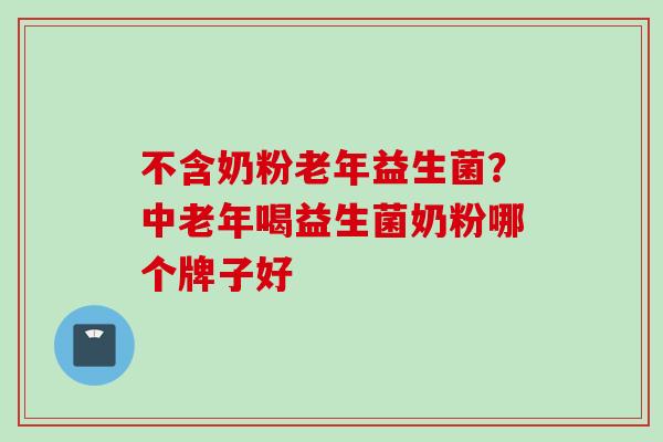 不含奶粉老年益生菌?中老年喝益生菌奶粉哪个牌子好 不含奶粉老年益生菌?中老年喝益生菌奶粉哪个牌子好