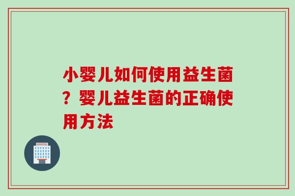 小婴儿如何使用益生菌?婴儿益生菌的正确使用方法 小婴儿如何使用益生菌?婴儿益生菌的正确使用方法