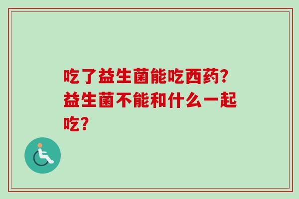 吃了益生菌能吃西药？益生菌不能和什么一起吃？