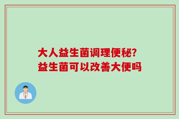 大人益生菌调理?益生菌可以改善大便吗 大人益生菌调理?益生菌可以改善大便吗