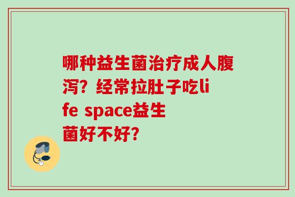哪种益生菌成人？经常拉肚子吃life space益生菌好不好？