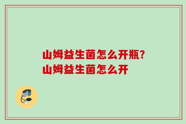 山姆益生菌怎么开瓶？山姆益生菌怎么开