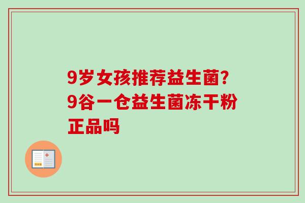 9岁女孩推荐益生菌？9谷一仓益生菌冻干粉正品吗