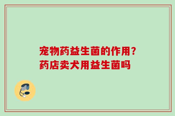 宠物药益生菌的作用？药店卖犬用益生菌吗