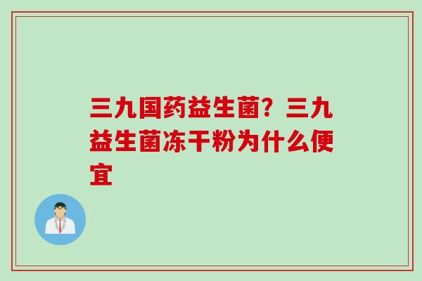 三九国药益生菌?三九益生菌冻干粉为什么便宜 三九国药益生菌?三九益生菌冻干粉为什么便宜