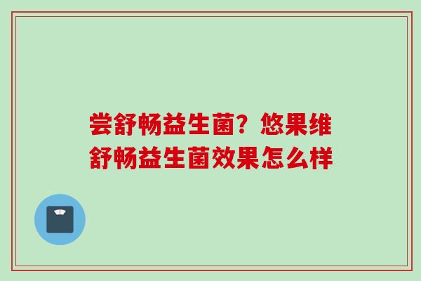 尝舒畅益生菌?悠果维舒畅益生菌效果怎么样 尝舒畅益生菌?悠果维舒畅益生菌效果怎么样