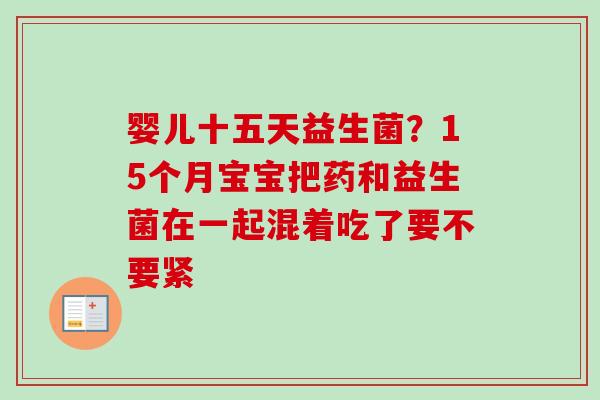婴儿十五天益生菌？15个月宝宝把药和益生菌在一起混着吃了要不要紧